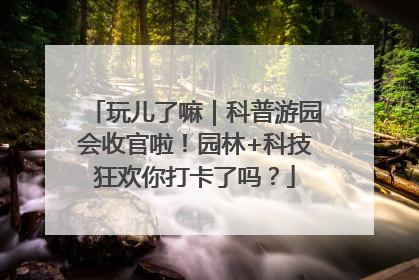 玩儿了嘛｜科普游园会收官啦！园林+科技狂欢你打卡了吗？