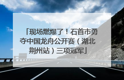 现场燃爆了！石首市勇夺中国龙舟公开赛（湖北荆州站）三项冠军