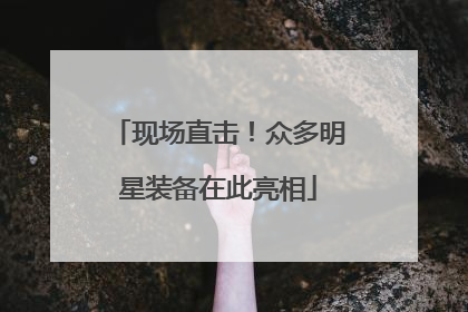 现场直击！众多明星装备在此亮相