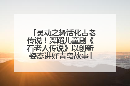 灵动之舞活化古老传说！舞蹈儿童剧《石老人传说》以创新姿态讲好青岛故事