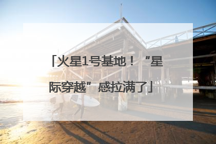 火星1号基地！“星际穿越”感拉满了