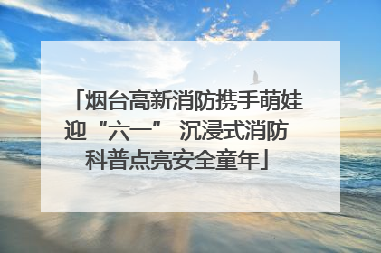 烟台高新消防携手萌娃迎“六一” 沉浸式消防科普点亮安全童年
