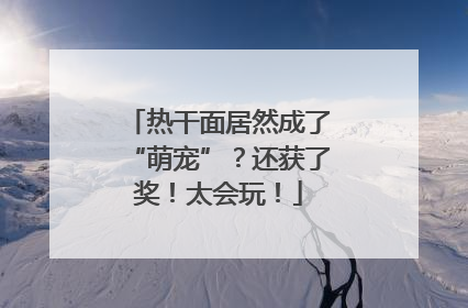 热干面居然成了“萌宠”？还获了奖！太会玩！