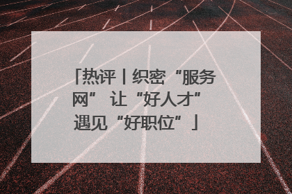 热评丨织密“服务网” 让“好人才”遇见“好职位”