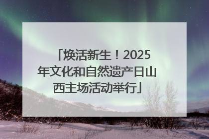 焕活新生！2025年文化和自然遗产日山西主场活动举行