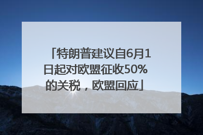 特朗普建议自6月1日起对欧盟征收50%的关税，欧盟回应