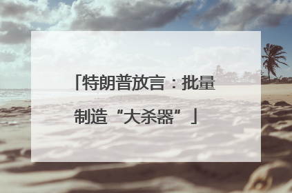 特朗普放言：批量制造“大杀器”