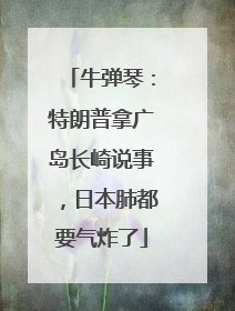 牛弹琴：特朗普拿广岛长崎说事，日本肺都要气炸了