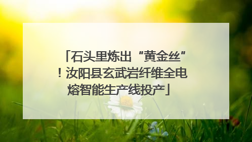 石头里炼出“黄金丝”！汝阳县玄武岩纤维全电熔智能生产线投产