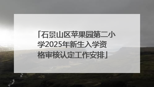 石景山区苹果园第二小学2025年新生入学资格审核认定工作安排