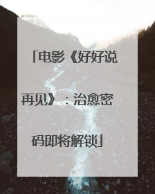 电影《好好说再见》：治愈密码即将解锁