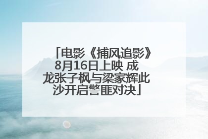 电影《捕风追影》8月16日上映 成龙张子枫与梁家辉此沙开启警匪对决