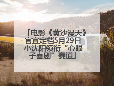 电影《黄沙漫天》官宣定档5月29日 小沈阳领衔“心眼子喜剧”赛道