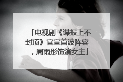 电视剧《谍报上不封顶》官宣首波阵容，周雨彤饰演女主