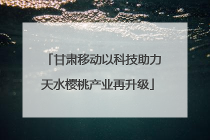甘肃移动以科技助力天水樱桃产业再升级