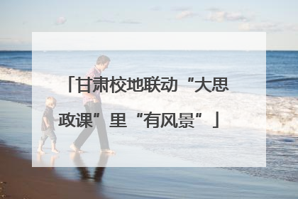甘肃校地联动“大思政课”里“有风景”