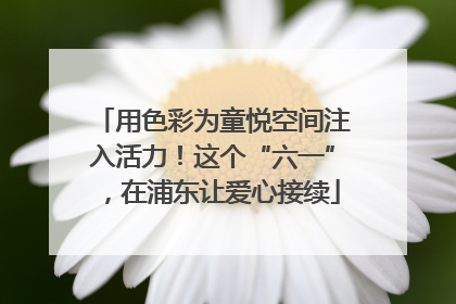 用色彩为童悦空间注入活力！这个“六一”，在浦东让爱心接续