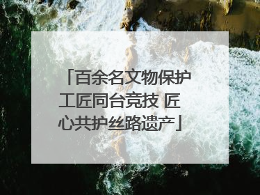 百余名文物保护工匠同台竞技 匠心共护丝路遗产