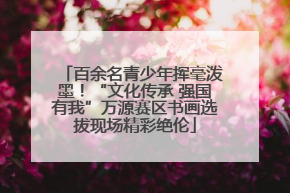 百余名青少年挥毫泼墨！“文化传承 强国有我”万源赛区书画选拔现场精彩绝伦