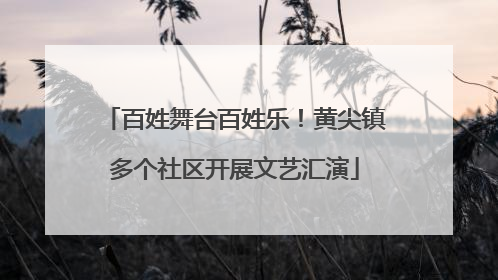 百姓舞台百姓乐！黄尖镇多个社区开展文艺汇演