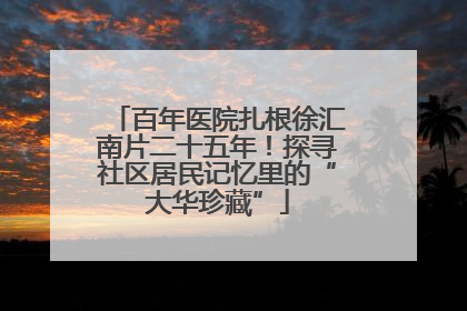 百年医院扎根徐汇南片二十五年！探寻社区居民记忆里的“大华珍藏”