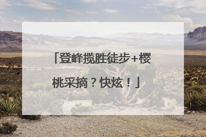 登峰揽胜徒步+樱桃采摘？快炫！