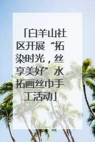白羊山社区开展“拓染时光，丝享美好”水拓画丝巾手工活动