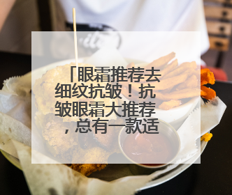 眼霜推荐去细纹抗皱！抗皱眼霜大推荐，总有一款适合你