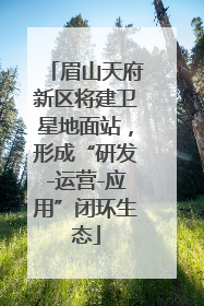 眉山天府新区将建卫星地面站，形成“研发-运营-应用”闭环生态