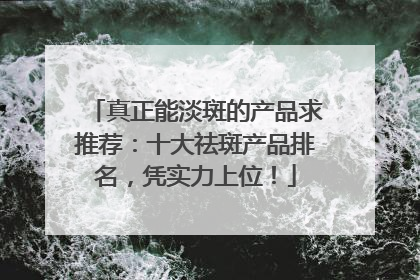 真正能淡斑的产品求推荐：十大祛斑产品排名，凭实力上位！