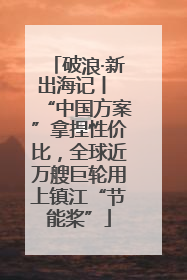 破浪·新出海记丨 “中国方案”拿捏性价比，全球近万艘巨轮用上镇江“节能桨”