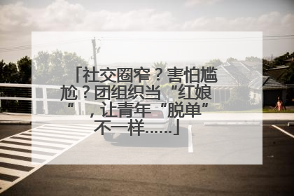 社交圈窄？害怕尴尬？团组织当“红娘”，让青年“脱单”不一样……
