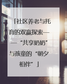 社区养老与托育的双赢探索——“共享奶奶”与孩童的“朝夕相伴”