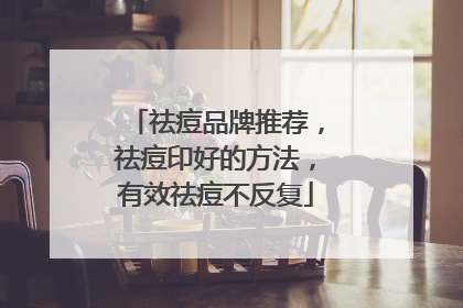 祛痘品牌推荐，祛痘印好的方法，有效祛痘不反复