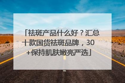 祛斑产品什么好？汇总十款国货祛斑品牌，30+保持肌肤嫩亮严选
