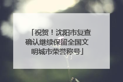 祝贺！沈阳市复查确认继续保留全国文明城市荣誉称号