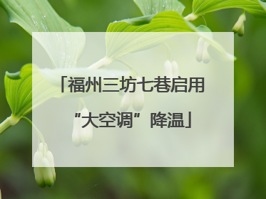福州三坊七巷启用“大空调”降温