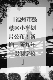 福州市鼓楼区小学划片公布！新增一所九年一贯制学校