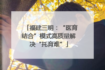 福建三明：“医育结合”模式高质量解决“托育难”