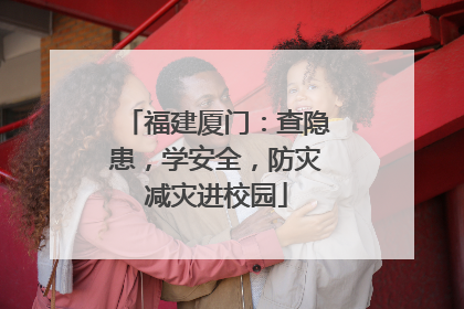 福建厦门：查隐患，学安全，防灾减灾进校园