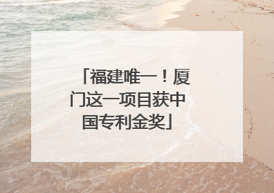 福建唯一！厦门这一项目获中国专利金奖