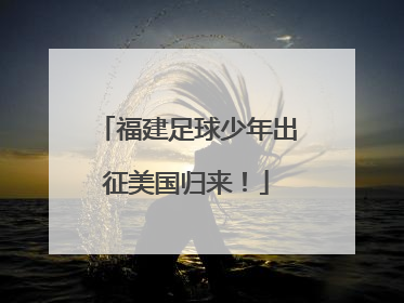 福建足球少年出征美国归来！