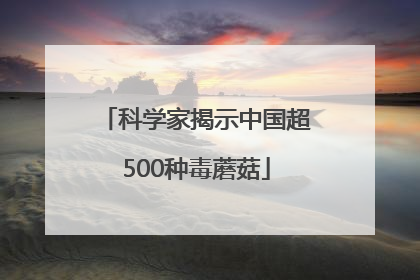 科学家揭示中国超500种毒蘑菇