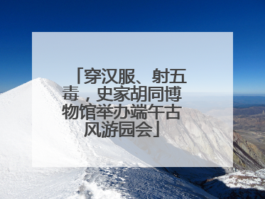 穿汉服、射五毒，史家胡同博物馆举办端午古风游园会
