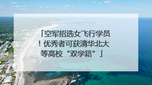 空军招选女飞行学员！优秀者可获清华北大等高校“双学籍”