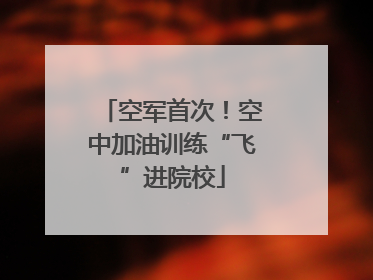 空军首次！空中加油训练“飞”进院校