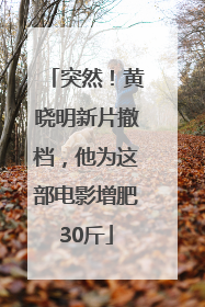 突然！黄晓明新片撤档，他为这部电影增肥30斤