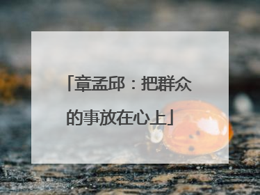 章孟邱：把群众的事放在心上