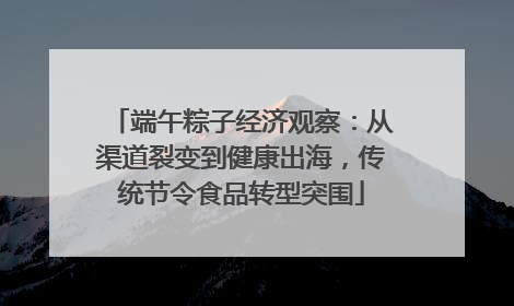 端午粽子经济观察：从渠道裂变到健康出海，传统节令食品转型突围