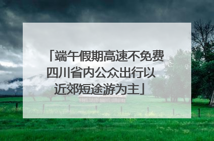 端午假期高速不免费 四川省内公众出行以近郊短途游为主